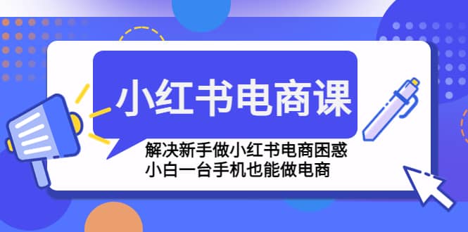 小红书电商课程，解决新手做小红书电商困惑，小白一台手机也能做电商创客之家-网创项目资源站-副业项目-创业项目-搞钱项目创客之家