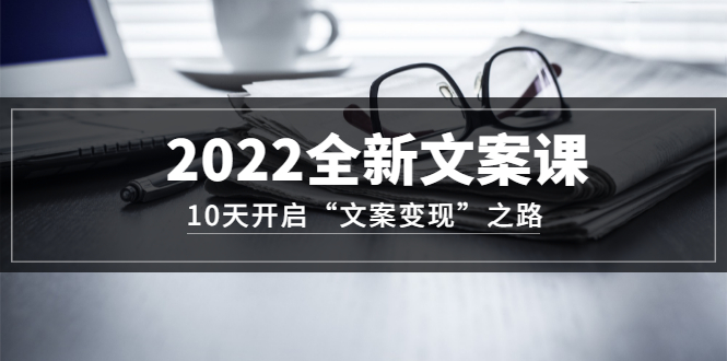 2022全新文案课：10天开启“文案变现”之路~从0基础开始学（价值399）创客之家-网创项目资源站-副业项目-创业项目-搞钱项目创客之家