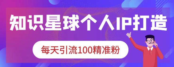 知识星球个人IP打造系列课程，每天引流100精准粉创客之家-网创项目资源站-副业项目-创业项目-搞钱项目创客之家