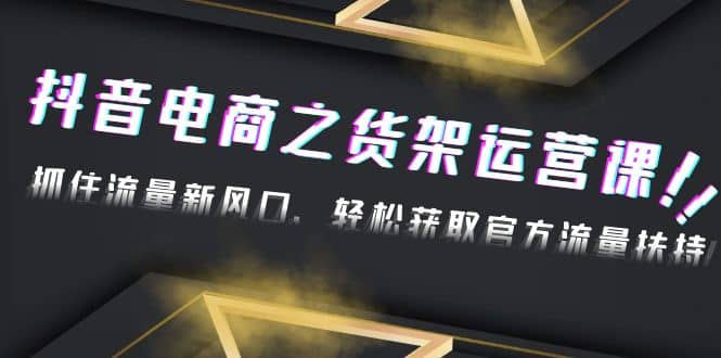 2023抖音电商之货架运营课：抓住流量新风口，轻松获取官方流量扶持创客之家-网创项目资源站-副业项目-创业项目-搞钱项目创客之家
