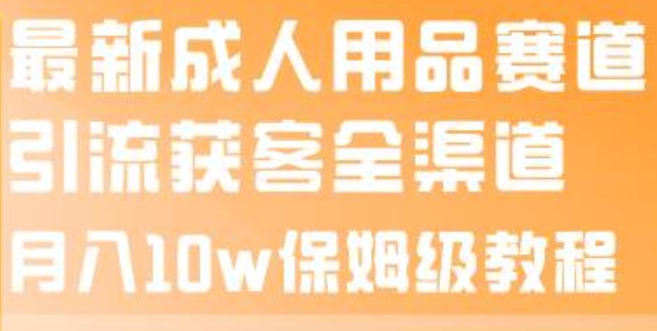 最新成人用品赛道引流获客全渠道，月入10w保姆级教程创客之家-网创项目资源站-副业项目-创业项目-搞钱项目创客之家