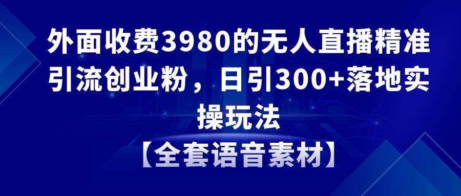 无人直播精准引流创业粉，日引300+落地实操玩法【全套语音素材】创客之家-网创项目资源站-副业项目-创业项目-搞钱项目创客之家