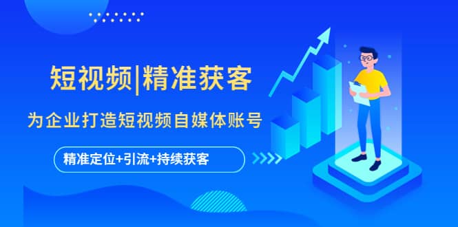 短视频|精准获客 为企业打造短视频自媒体账号 (精准定位+引流+持续获客)创客之家-网创项目资源站-副业项目-创业项目-搞钱项目创客之家