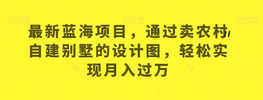 最新蓝海项目，通过卖农村自建别墅的设计图，轻松实现月入过万【揭秘】创客之家-网创项目资源站-副业项目-创业项目-搞钱项目创客之家