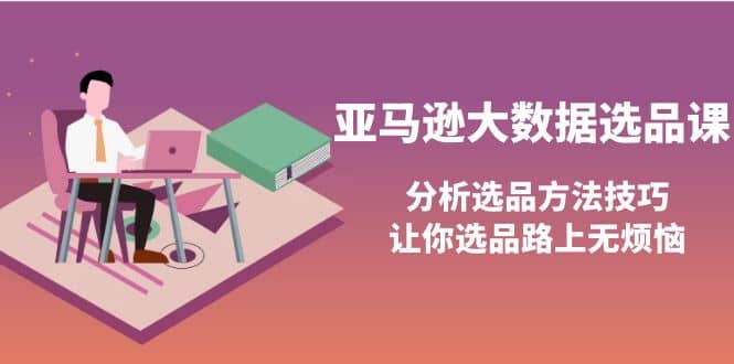 亚马逊大数据选品课：分析选品方法技巧，让你选品路上无烦恼创客之家-网创项目资源站-副业项目-创业项目-搞钱项目创客之家