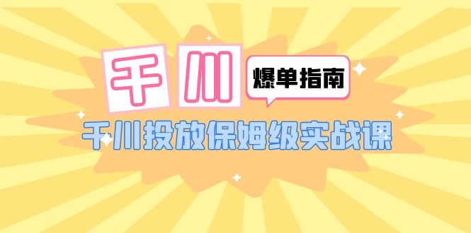 千川-爆单实战指南：千川投放保姆级实战课（22节课时）创客之家-网创项目资源站-副业项目-创业项目-搞钱项目创客之家