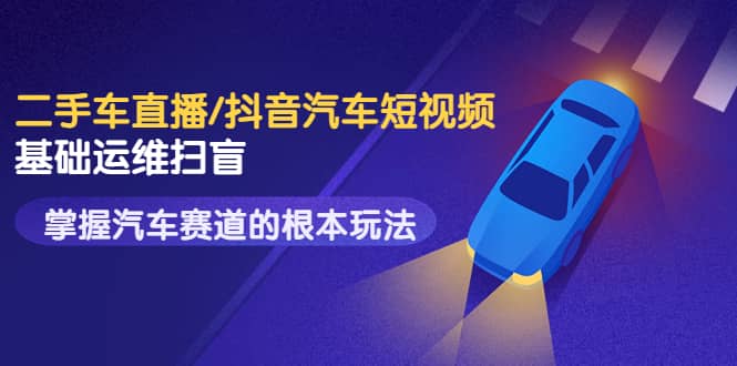 二手车直播/抖音汽车短视频基础运维扫盲，掌握汽车赛道的根本玩法创客之家-网创项目资源站-副业项目-创业项目-搞钱项目创客之家