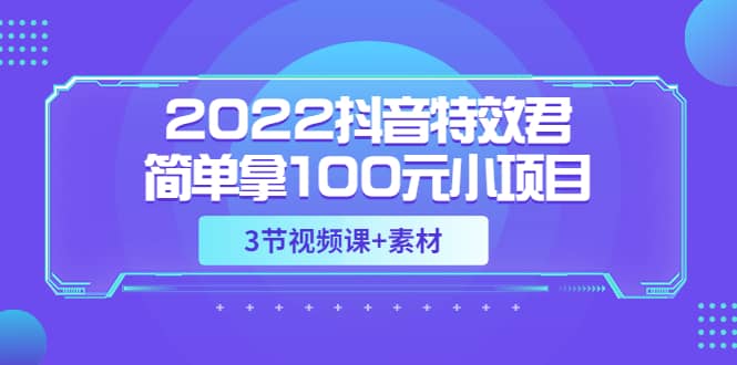 2022抖音特效君简单拿100元小项目，可深耕赚更多（3节视频课+素材）创客之家-网创项目资源站-副业项目-创业项目-搞钱项目创客之家