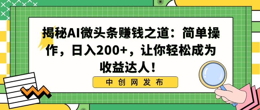 揭秘AI微头条赚钱之道：简单操作，日入200+，让你轻松成为收益达人！创客之家-网创项目资源站-副业项目-创业项目-搞钱项目创客之家