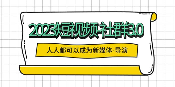 2023短视频-社群3.0，人人都可以成为新媒体-导演 (包含内部社群直播课全套)创客之家-网创项目资源站-副业项目-创业项目-搞钱项目创客之家