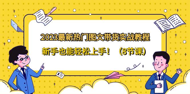 2023最新热门-图文带货实战教程，新手也能轻松上手！（8节课）创客之家-网创项目资源站-副业项目-创业项目-搞钱项目创客之家