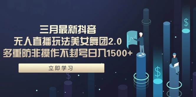 三月最新抖音无人直播玩法美女舞团2.0，多重防非操作不封号日入1500+ 小…创客之家-网创项目资源站-副业项目-创业项目-搞钱项目创客之家