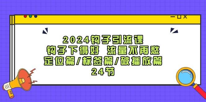 2024钩子·引流课：钩子下得好 流量不再愁，定位篇/标签篇/破播放篇/24节创客之家-网创项目资源站-副业项目-创业项目-搞钱项目创客之家