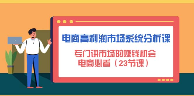 电商高利润市场系统分析课：电商必看（23节课）创客之家-网创项目资源站-副业项目-创业项目-搞钱项目创客之家