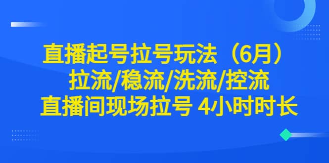 直播起号拉号玩法（6月）拉流/稳流/洗流/控流 直播间现场拉号 4小时时长创客之家-网创项目资源站-副业项目-创业项目-搞钱项目创客之家