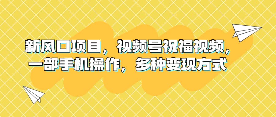 新风口项目，视频号祝福视频，一部手机操作，多种变现方式创客之家-网创项目资源站-副业项目-创业项目-搞钱项目创客之家