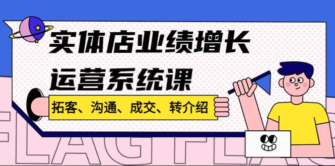 实体店业绩增长运营系统课，拓客、沟通、成交、转介绍!创客之家-网创项目资源站-副业项目-创业项目-搞钱项目创客之家