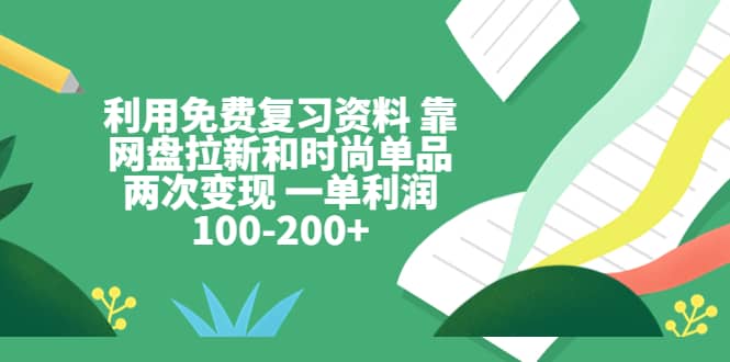 利用免费复习资料 靠网盘拉新和时尚单品两次变现 一单利润100-200+创客之家-网创项目资源站-副业项目-创业项目-搞钱项目创客之家