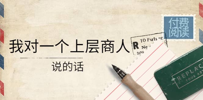 某公众号付费阅读：我对一个上层商人说的话创客之家-网创项目资源站-副业项目-创业项目-搞钱项目创客之家