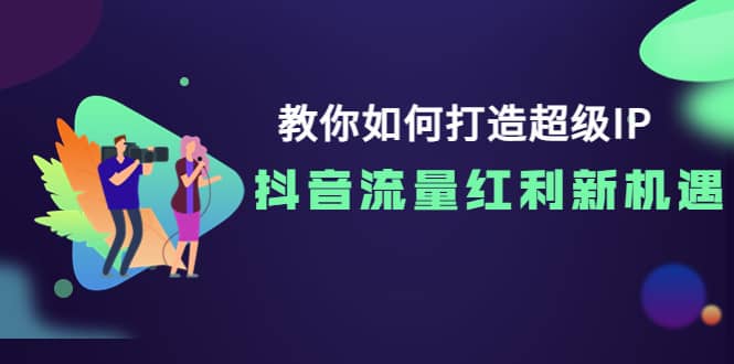 教你如何打造超级IP，抖音流量红利新机遇创客之家-网创项目资源站-副业项目-创业项目-搞钱项目创客之家