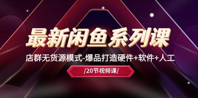最新闲鱼系列课，店群无货源模式-爆品打造硬件+软件+人工（20节课）创客之家-网创项目资源站-副业项目-创业项目-搞钱项目创客之家