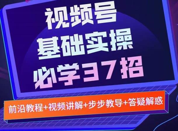 视频号实战基础必学37招，每个步骤都有具体操作流程，简单易懂好操作创客之家-网创项目资源站-副业项目-创业项目-搞钱项目创客之家