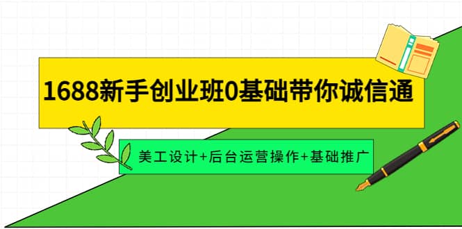 1688新手创业班0基础带你诚信通：美工设计+后台运营操作+基础推广创客之家-网创项目资源站-副业项目-创业项目-搞钱项目创客之家