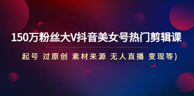 150万粉丝大V抖音美女号热门剪辑课(起号 过原创 素材来源 无人直播 变现)创客之家-网创项目资源站-副业项目-创业项目-搞钱项目创客之家