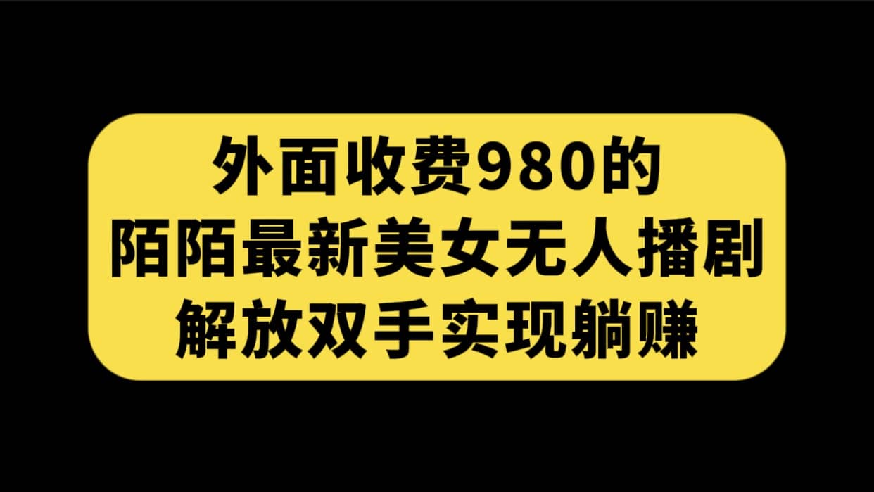 外面收费980陌陌最新美女无人播剧玩法 解放双手实现躺赚（附100G影视资源）创客之家-网创项目资源站-副业项目-创业项目-搞钱项目创客之家