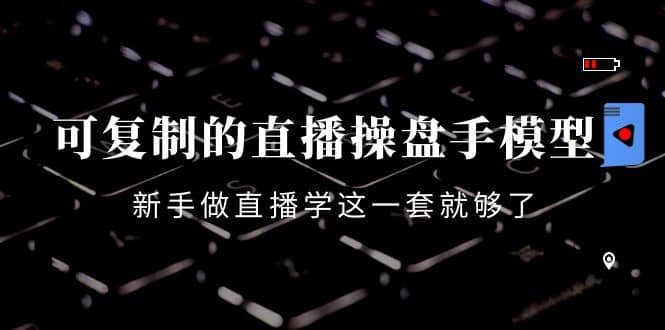 可复制的直播操盘手模型：新手做直播就学这一套就够了（12节课）创客之家-网创项目资源站-副业项目-创业项目-搞钱项目创客之家