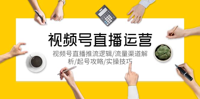 视频号直播运营，视频号直播推流逻辑/流量渠道解析/起号攻略/实操技巧创客之家-网创项目资源站-副业项目-创业项目-搞钱项目创客之家