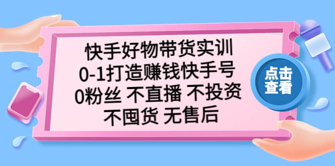 快手好物带货实训：0-1打造赚钱快手号 0粉丝 不直播 不投资 不囤货 无售后创客之家-网创项目资源站-副业项目-创业项目-搞钱项目创客之家