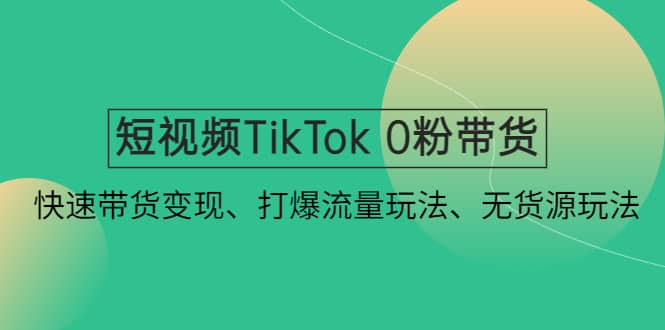 短视频TikTok 0粉带货：快速带货变现、打爆流量玩法、无货源玩法创客之家-网创项目资源站-副业项目-创业项目-搞钱项目创客之家