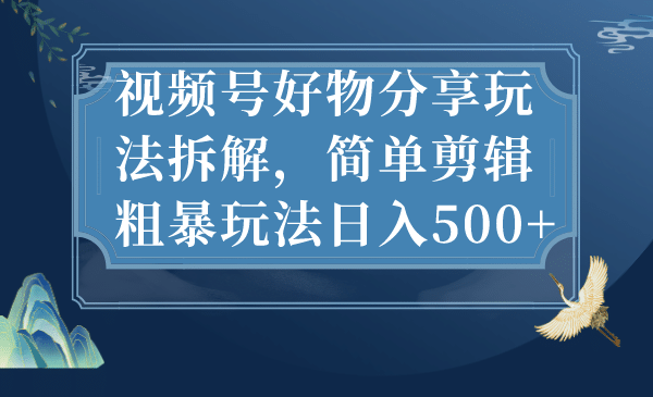 视频号好物分享玩法拆解，简单剪辑粗暴玩法日入500+创客之家-网创项目资源站-副业项目-创业项目-搞钱项目创客之家