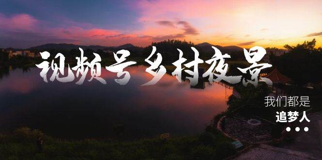 视频号乡村夜景治愈视频课程，一条龙实操玩法（教程+素材+软件）创客之家-网创项目资源站-副业项目-创业项目-搞钱项目创客之家