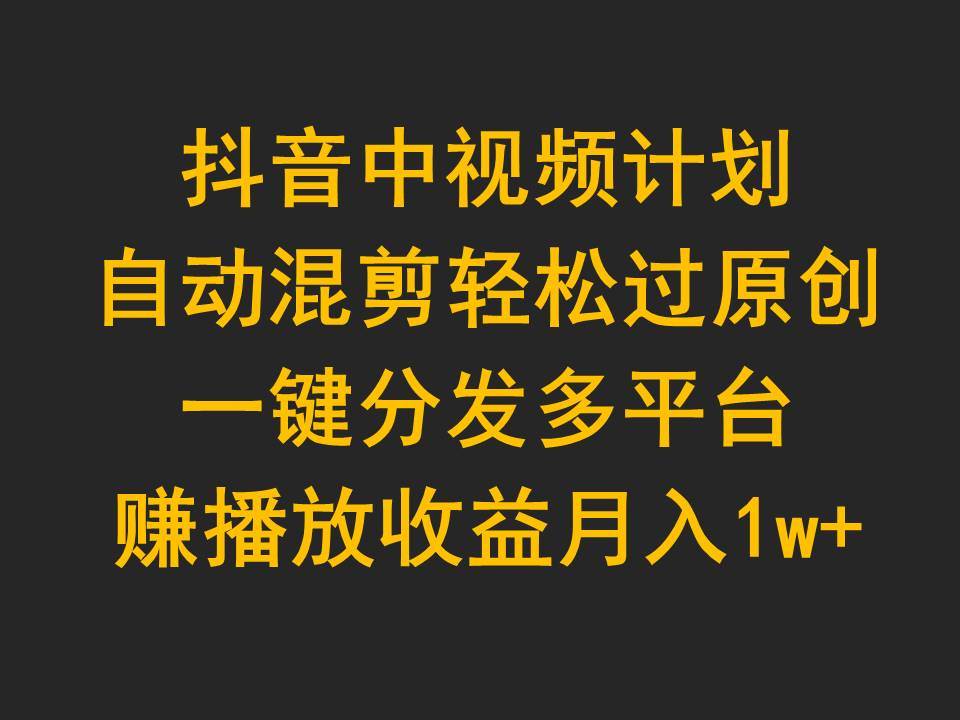 抖音中视频计划，自动混剪轻松过原创，一键分发多平台赚播放收益，月入1w+创客之家-网创项目资源站-副业项目-创业项目-搞钱项目创客之家