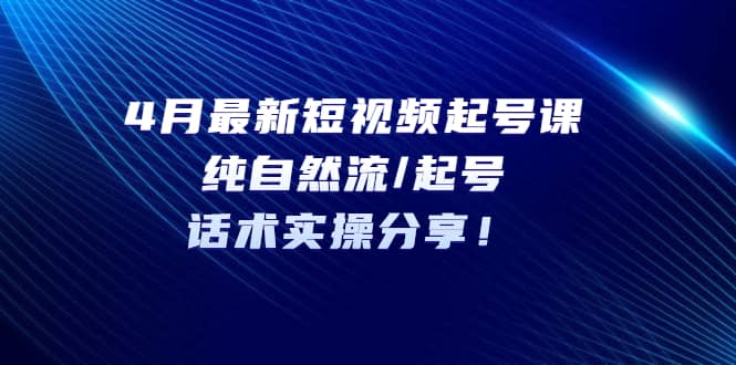 4月最新短视频起号课：纯自然流/起号，话术实操分享创客之家-网创项目资源站-副业项目-创业项目-搞钱项目创客之家