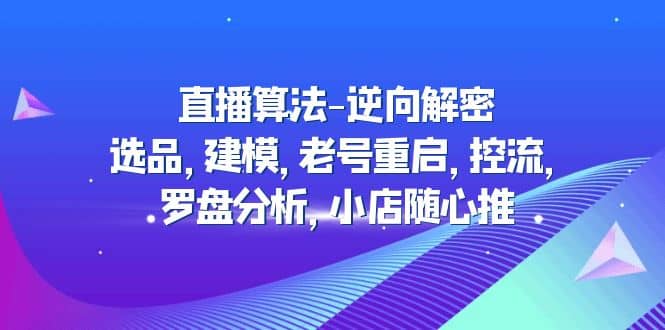 直播算法-逆向解密：选品，建模，老号重启，控流，罗盘分析，小店随心推创客之家-网创项目资源站-副业项目-创业项目-搞钱项目创客之家