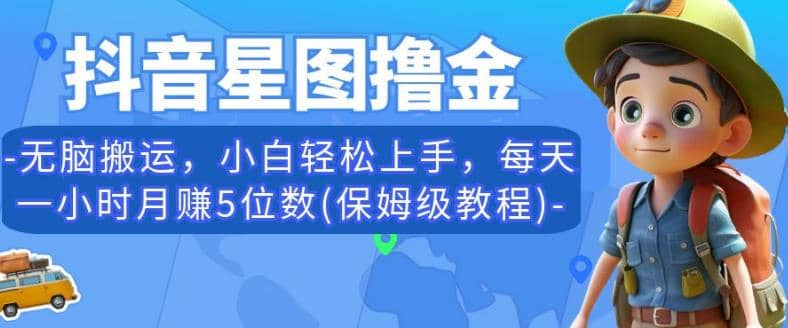 抖音星图撸金，无脑搬运，小白轻松上手，每天一小时月赚5位数(保姆级教程)【揭秘】创客之家-网创项目资源站-副业项目-创业项目-搞钱项目创客之家