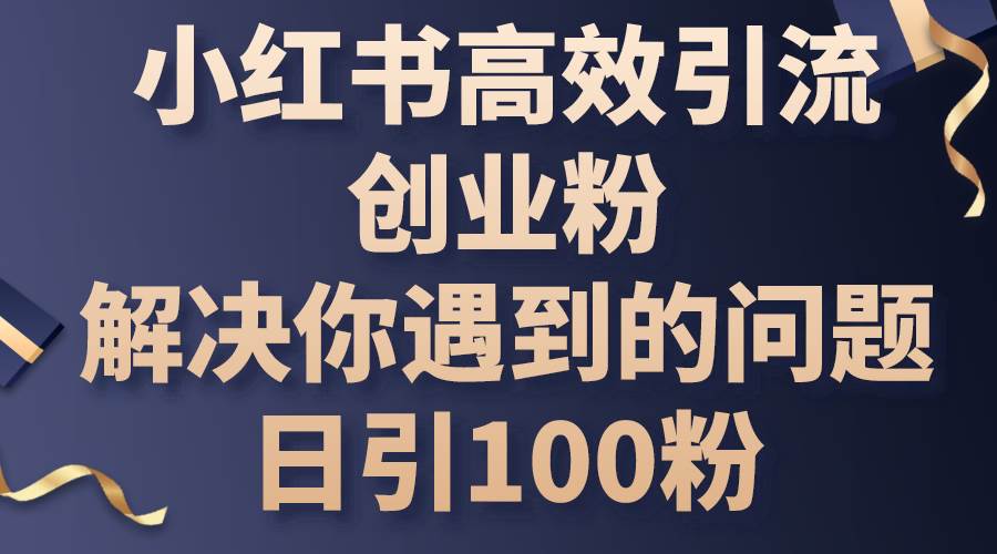 小红书高效引流创业粉，解决你遇到的问题，日引100粉创客之家-网创项目资源站-副业项目-创业项目-搞钱项目创客之家