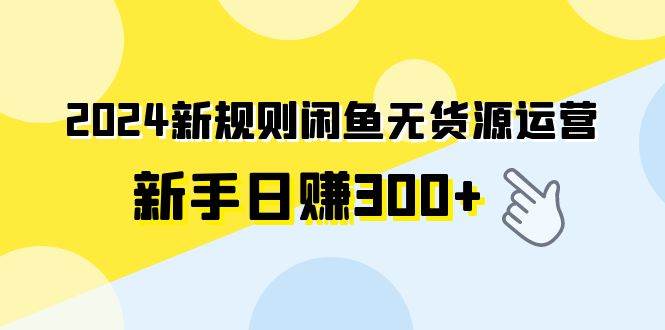 2024新规则闲鱼无货源运营新手日赚300+创客之家-网创项目资源站-副业项目-创业项目-搞钱项目创客之家