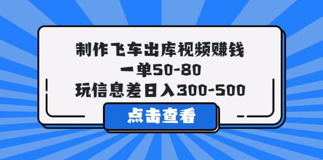 制作飞车出库视频赚钱，一单50-80，玩信息差日入300-500创客之家-网创项目资源站-副业项目-创业项目-搞钱项目创客之家