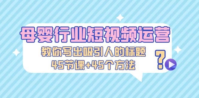 母婴行业短视频运营：教你写个吸引人的标题，45节课+45个方法创客之家-网创项目资源站-副业项目-创业项目-搞钱项目创客之家
