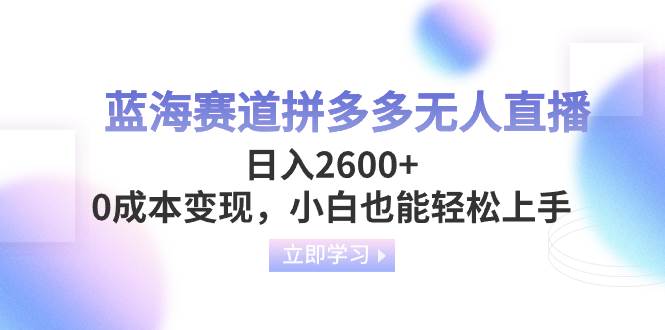 蓝海赛道拼多多无人直播，日入2600+，0成本变现，小白也能轻松上手创客之家-网创项目资源站-副业项目-创业项目-搞钱项目创客之家