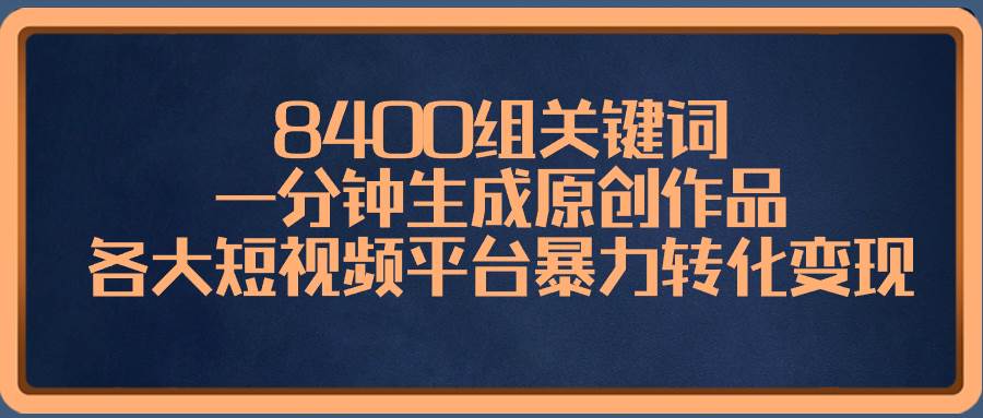 8400组关键词，一分钟生成原创作品，各大短视频平台暴力转化变现创客之家-网创项目资源站-副业项目-创业项目-搞钱项目创客之家