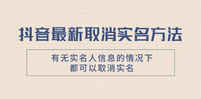 抖音最新取消实名方法，有无实名人信息的情况下都可以取消实名，自测创客之家-网创项目资源站-副业项目-创业项目-搞钱项目创客之家