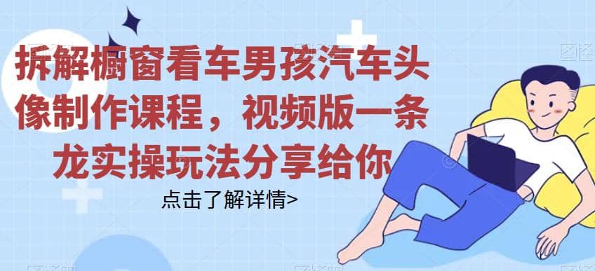 拆解橱窗看车男孩汽车头像制作课程，视频版一条龙实操玩法分享给你创客之家-网创项目资源站-副业项目-创业项目-搞钱项目创客之家