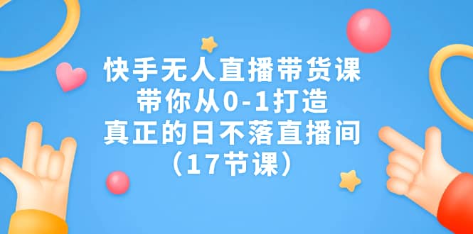 快手无人直播带货课，带你从0-1打造，真正的日不落直播间（17节课）创客之家-网创项目资源站-副业项目-创业项目-搞钱项目创客之家
