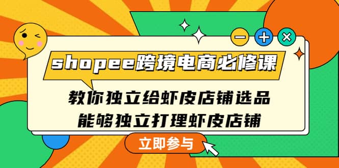 shopee跨境电商必修课：教你独立给虾皮店铺选品，能够独立打理虾皮店铺创客之家-网创项目资源站-副业项目-创业项目-搞钱项目创客之家