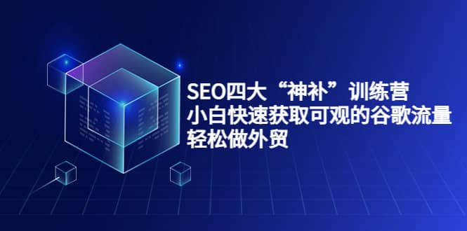 SEO四大“神补”训练营，小白快速获取可观的谷歌流量，轻松做外贸创客之家-网创项目资源站-副业项目-创业项目-搞钱项目创客之家